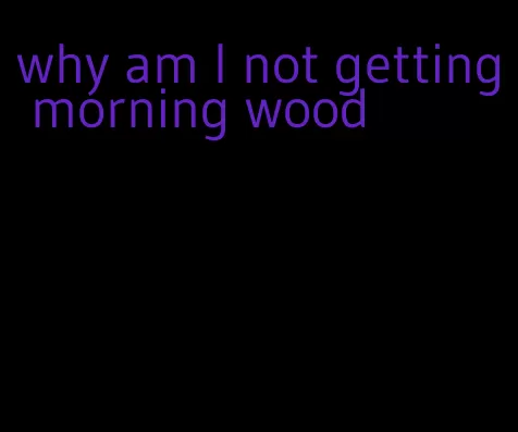 why am I not getting morning wood