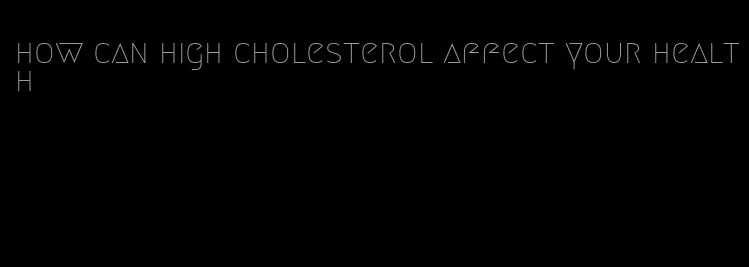 how can high cholesterol affect your health
