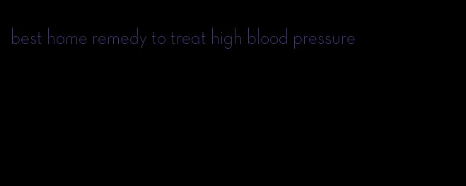 best home remedy to treat high blood pressure