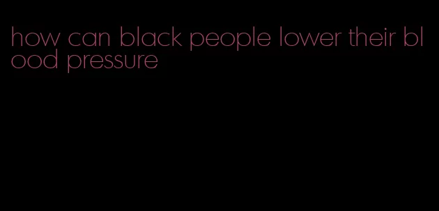 how can black people lower their blood pressure