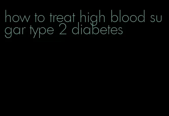 how to treat high blood sugar type 2 diabetes