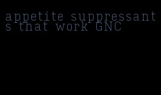 appetite suppressants that work GNC