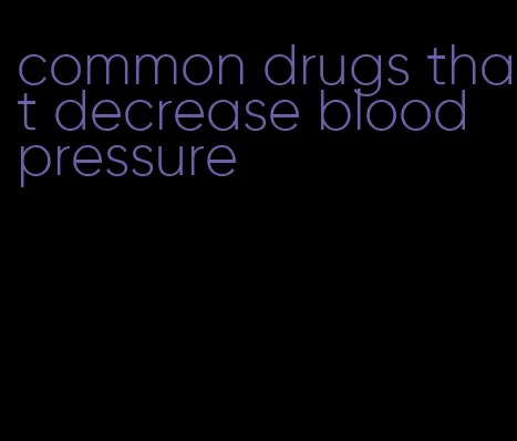common drugs that decrease blood pressure