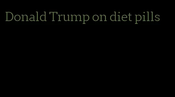 Donald Trump on diet pills