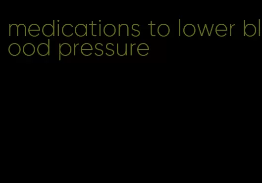 medications to lower blood pressure