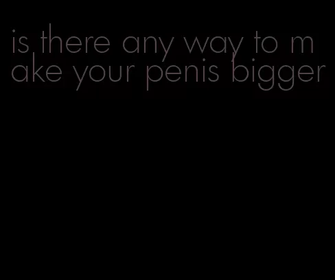 is there any way to make your penis bigger