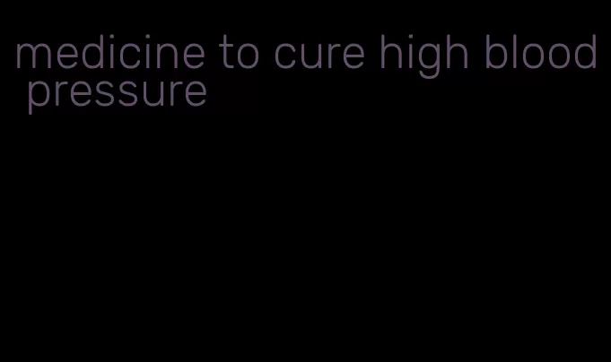 medicine to cure high blood pressure
