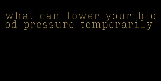 what can lower your blood pressure temporarily