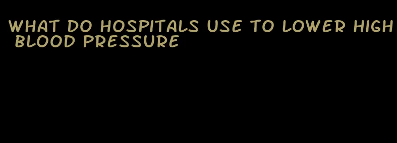 what do hospitals use to lower high blood pressure