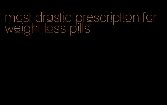 most drastic prescription for weight loss pills