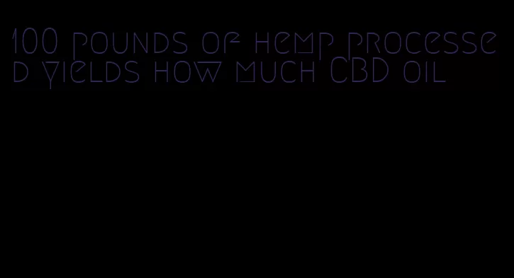 100 pounds of hemp processed yields how much CBD oil