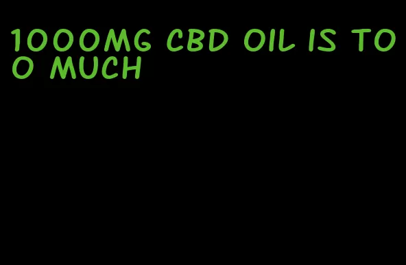 1000mg CBD oil is too much