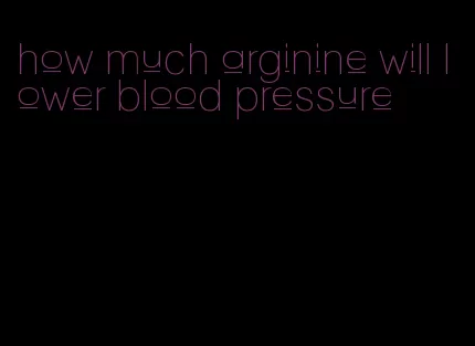 how much arginine will lower blood pressure