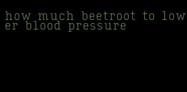 how much beetroot to lower blood pressure
