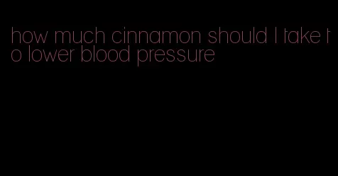 how much cinnamon should I take to lower blood pressure