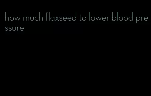 how much flaxseed to lower blood pressure