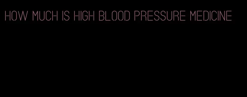 how much is high blood pressure medicine