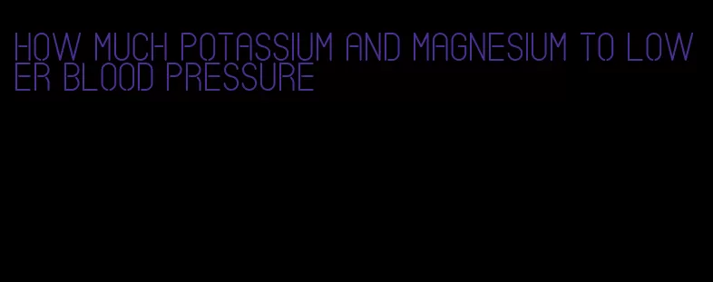 how much potassium and magnesium to lower blood pressure