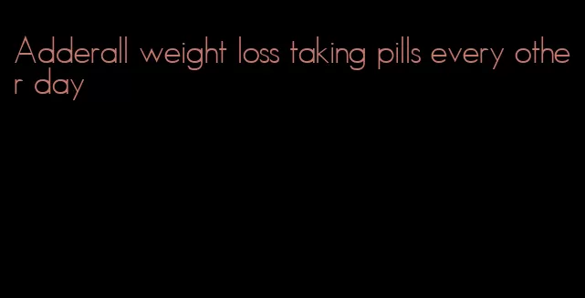 Adderall weight loss taking pills every other day