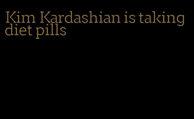 Kim Kardashian is taking diet pills