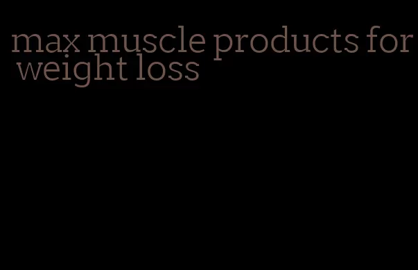 max muscle products for weight loss