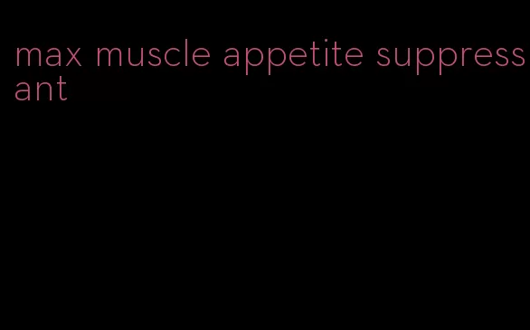 max muscle appetite suppressant