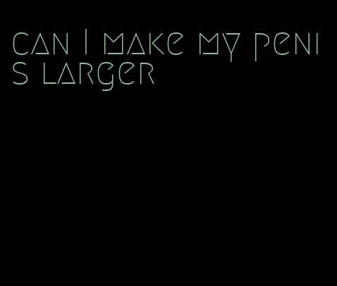 can I make my penis larger