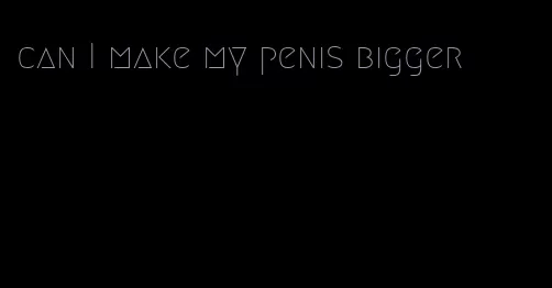 can I make my penis bigger