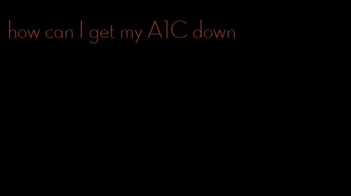 how can I get my A1C down