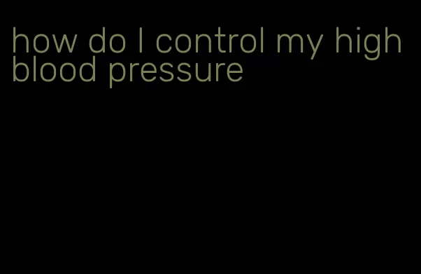 how do I control my high blood pressure