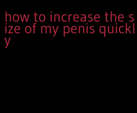 how to increase the size of my penis quickly