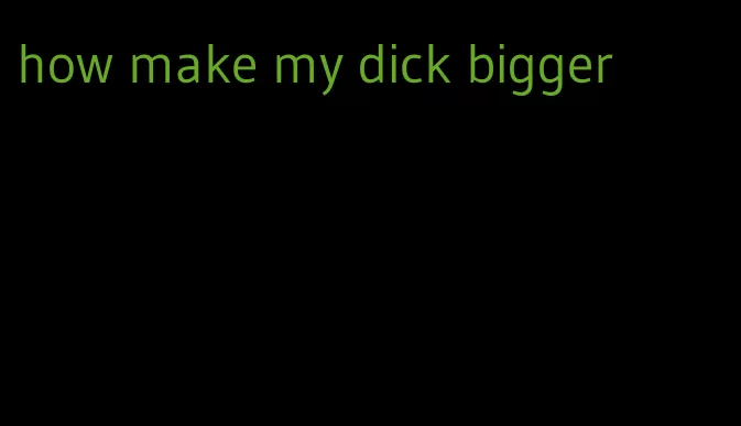 how make my dick bigger
