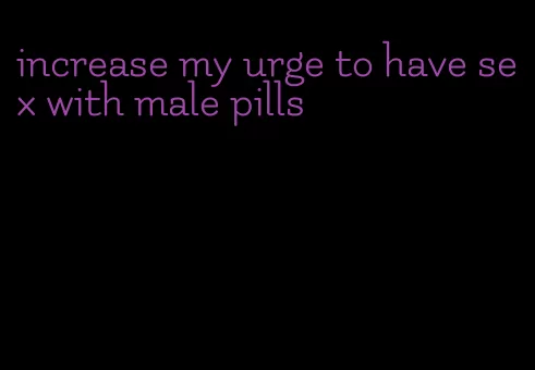 increase my urge to have sex with male pills