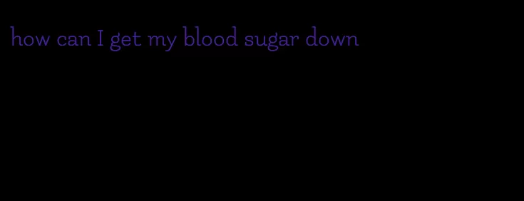 how can I get my blood sugar down