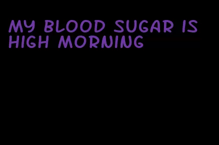 my blood sugar is high morning