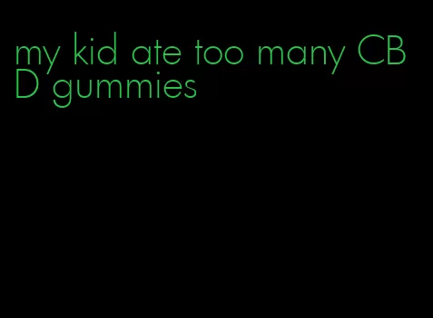 my kid ate too many CBD gummies