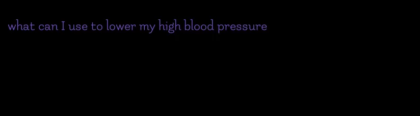 what can I use to lower my high blood pressure