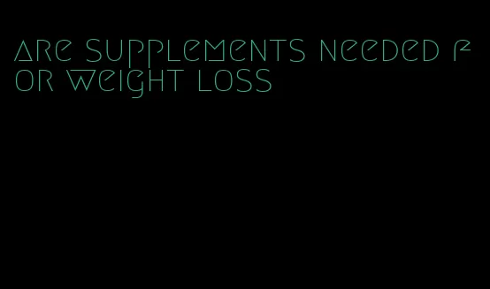 are supplements needed for weight loss