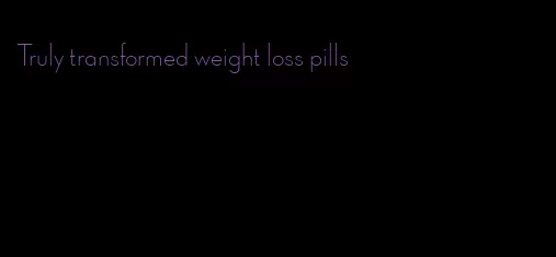 Truly transformed weight loss pills