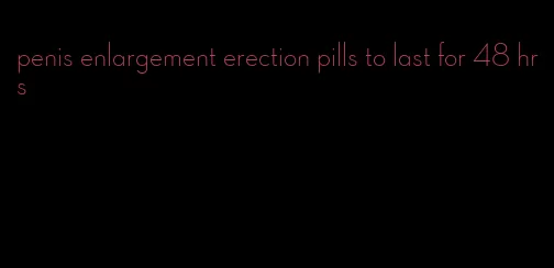 penis enlargement erection pills to last for 48 hrs
