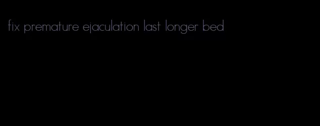 fix premature ejaculation last longer bed
