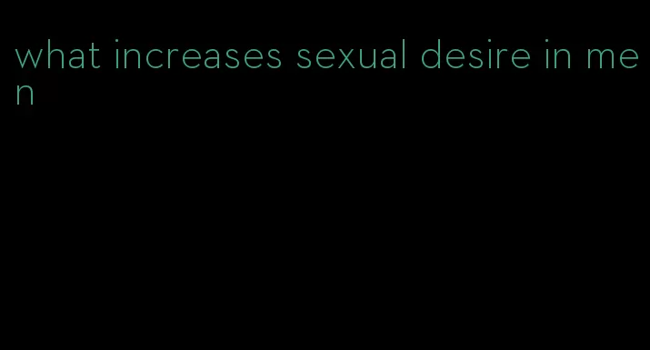 what increases sexual desire in men