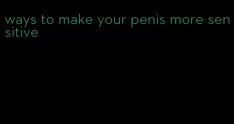 ways to make your penis more sensitive