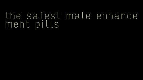 the safest male enhancement pills
