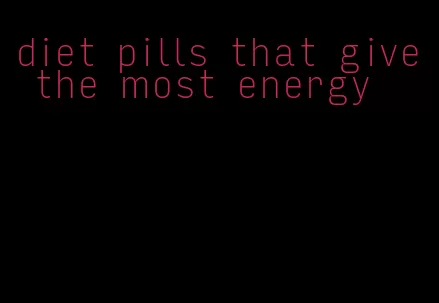 diet pills that give the most energy