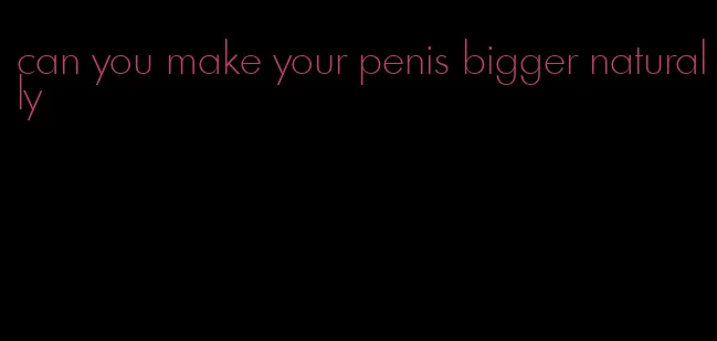 can you make your penis bigger naturally