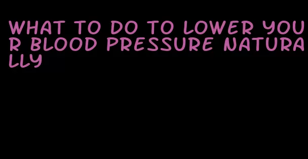 what to do to lower your blood pressure naturally