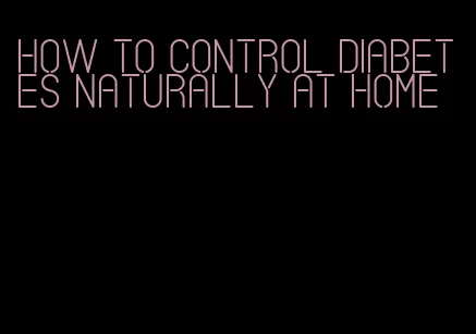how to control diabetes naturally at home