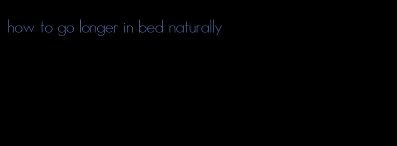 how to go longer in bed naturally