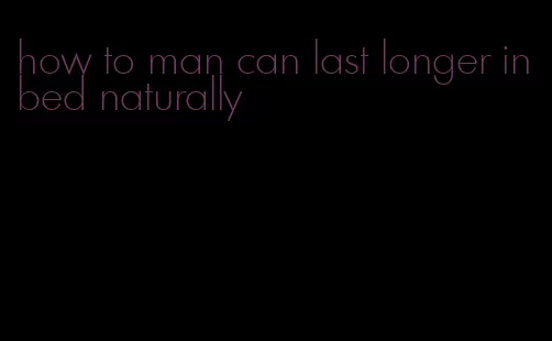 how to man can last longer in bed naturally
